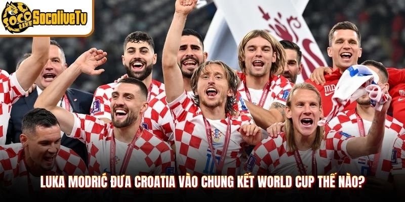 Luka Modrić Đưa Croatia Vào Chung Kết World Cup Thế Nào?