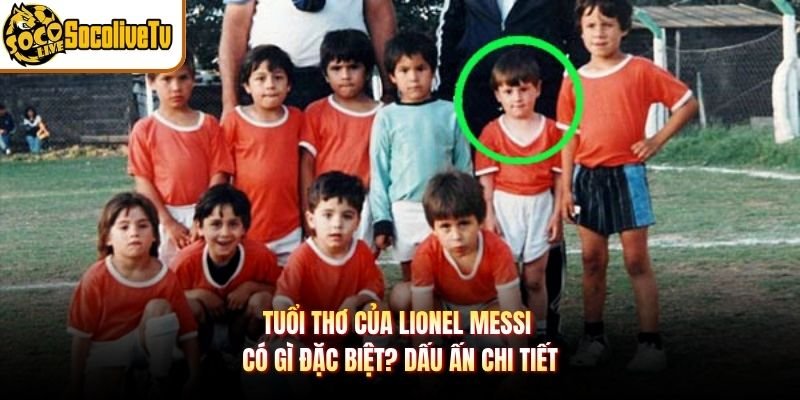 Tuổi Thơ Của Lionel Messi Có Gì Đặc Biệt? Dấu Ấn Chi Tiết